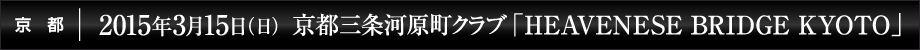 2015年3月15日(日) 京都三条河原町クラブ「HEAVENESE BRIDGE KYOTO」
